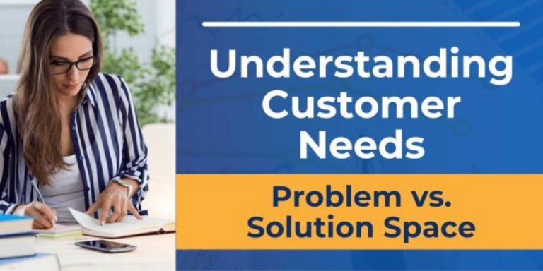 Understanding Customer Needs: Problem Space vs. Solution Space
