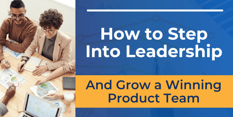 How to Step into Leadership and Grow a Winning Product Team 